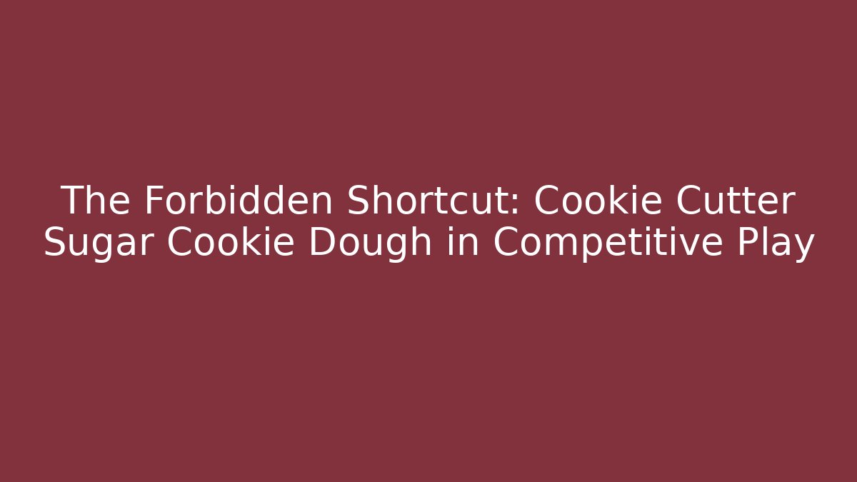 The Forbidden Shortcut: Cookie Cutter Sugar Cookie Dough in Competitive Play