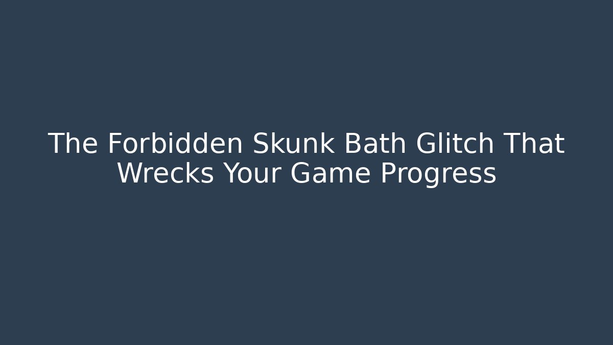 The Forbidden Skunk Bath Glitch That Wrecks Your Game Progress