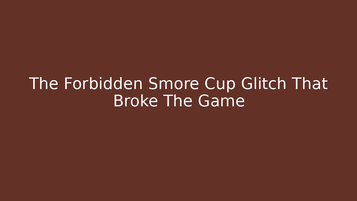 The Forbidden Smore Cup Glitch That Broke The Game