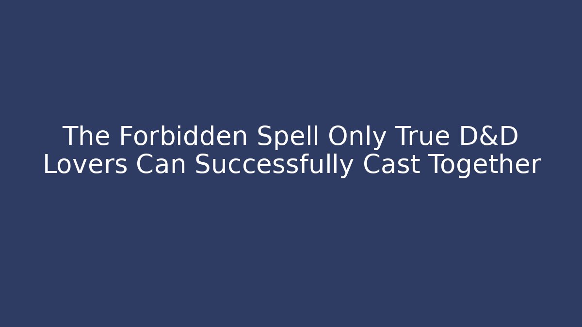 The Forbidden Spell Only True D&D Lovers Can Successfully Cast Together