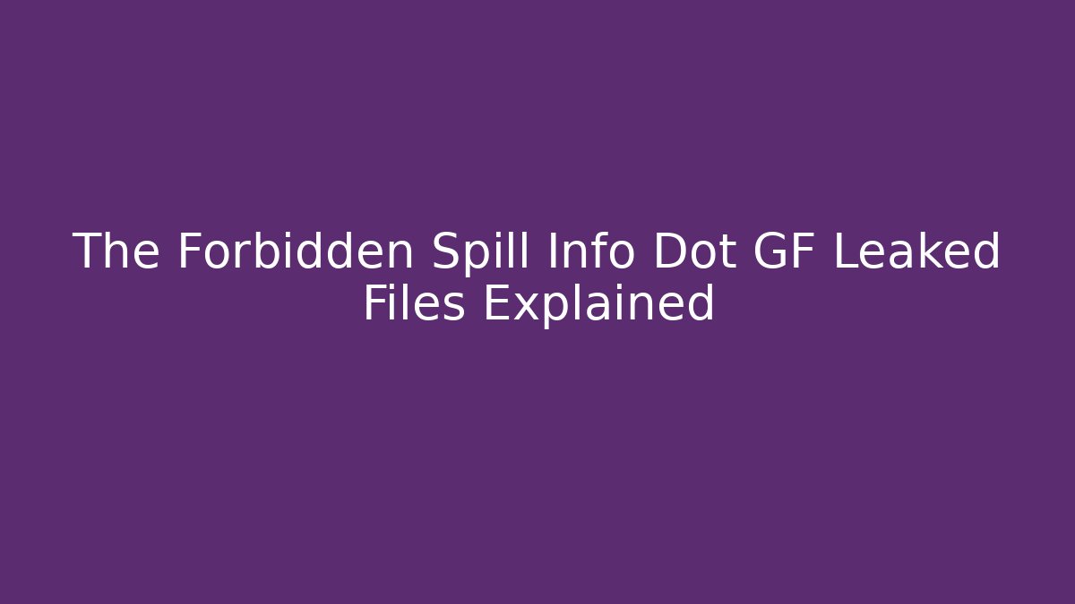 The Forbidden Spill Info Dot GF Leaked Files Explained