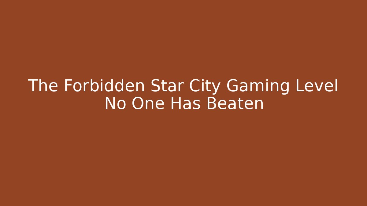 The Forbidden Star City Gaming Level No One Has Beaten