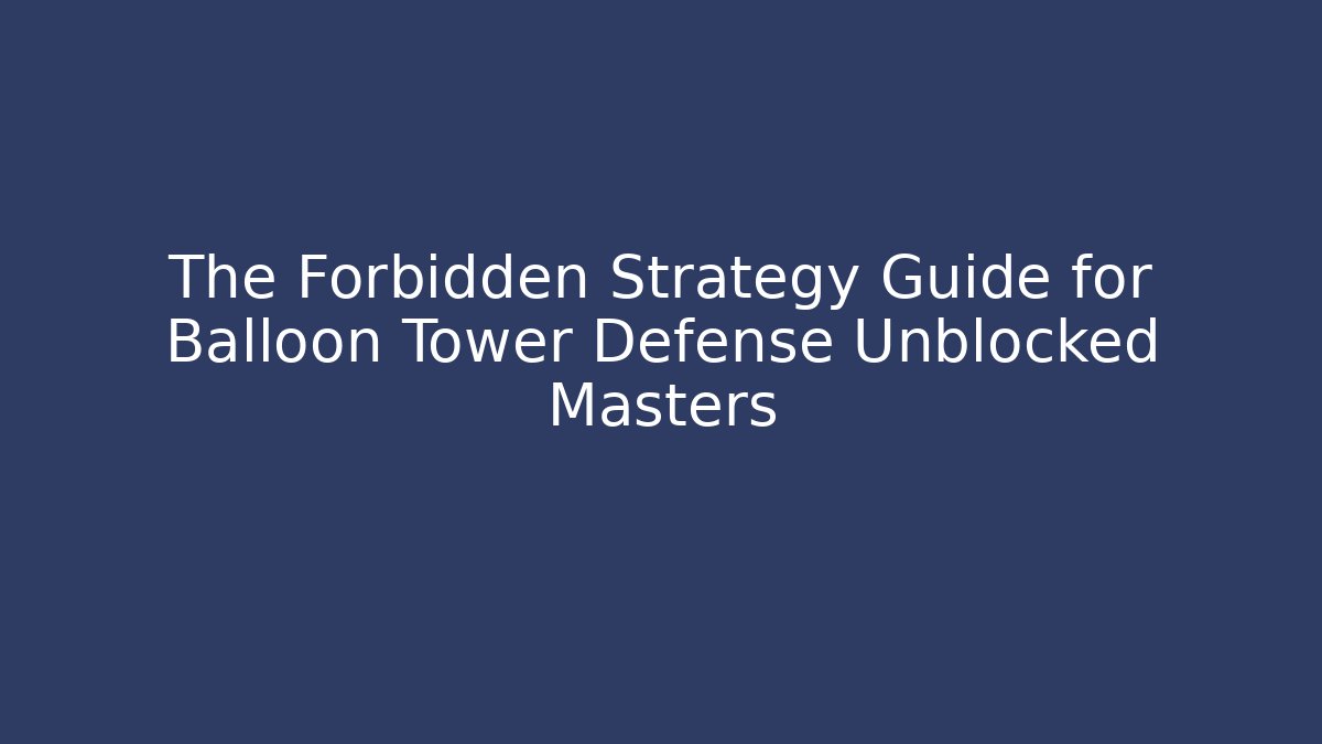 The Forbidden Strategy Guide for Balloon Tower Defense Unblocked Masters