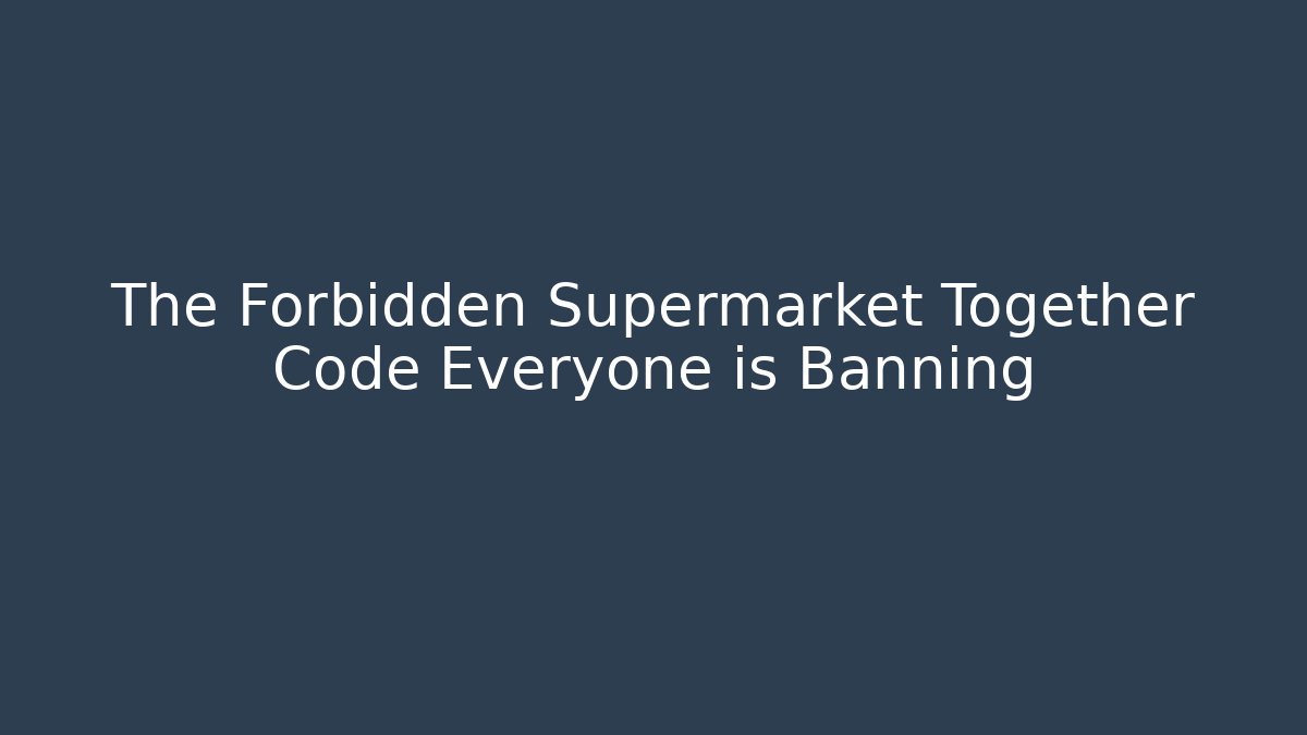 The Forbidden Supermarket Together Code Everyone is Banning