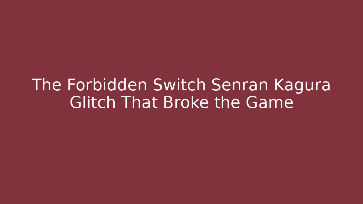 The Forbidden Switch Senran Kagura Glitch That Broke the Game