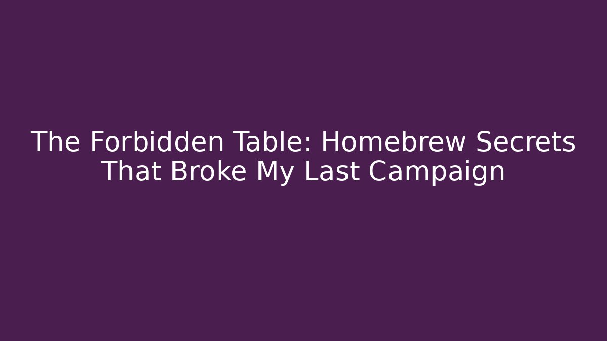 The Forbidden Table: Homebrew Secrets That Broke My Last Campaign
