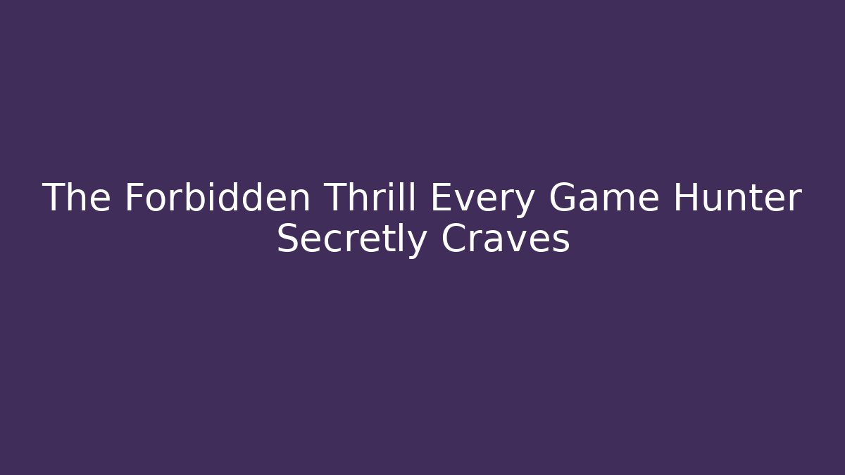 The Forbidden Thrill Every Game Hunter Secretly Craves