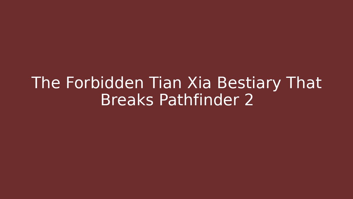The Forbidden Tian Xia Bestiary That Breaks Pathfinder 2