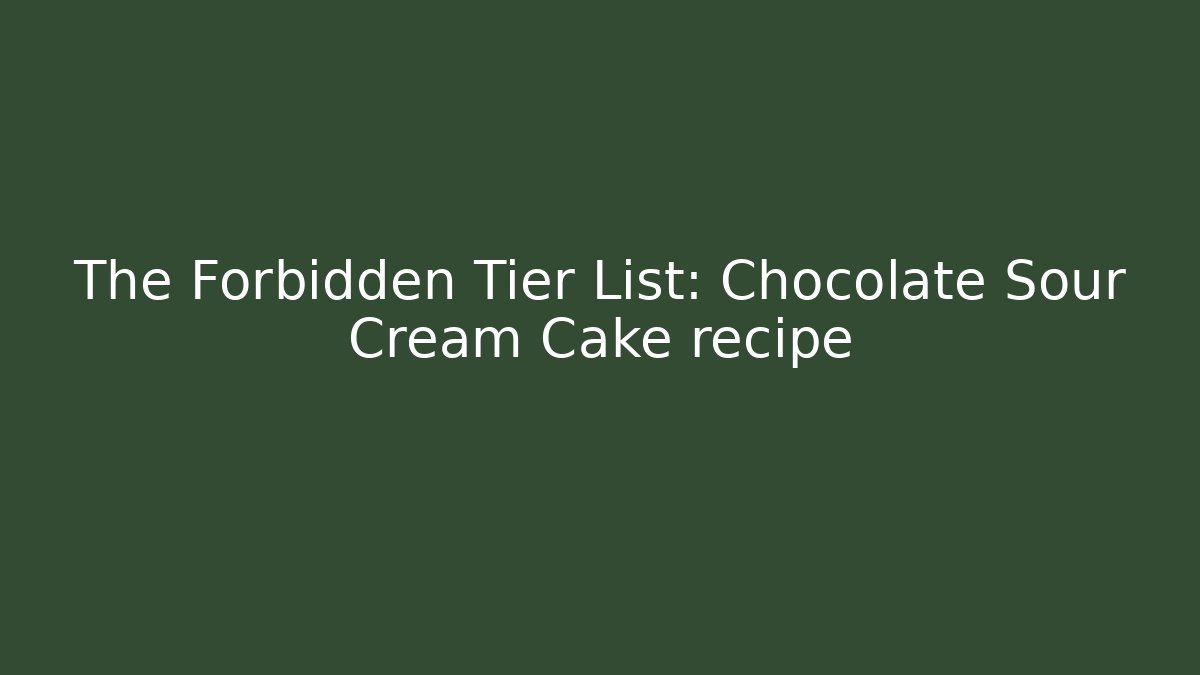 The Forbidden Tier List: Chocolate Sour Cream Cake recipe