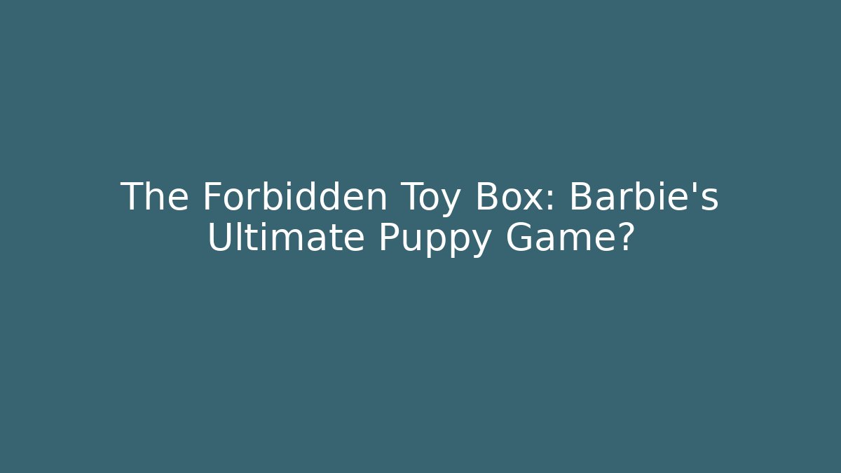 The Forbidden Toy Box: Barbie's Ultimate Puppy Game?