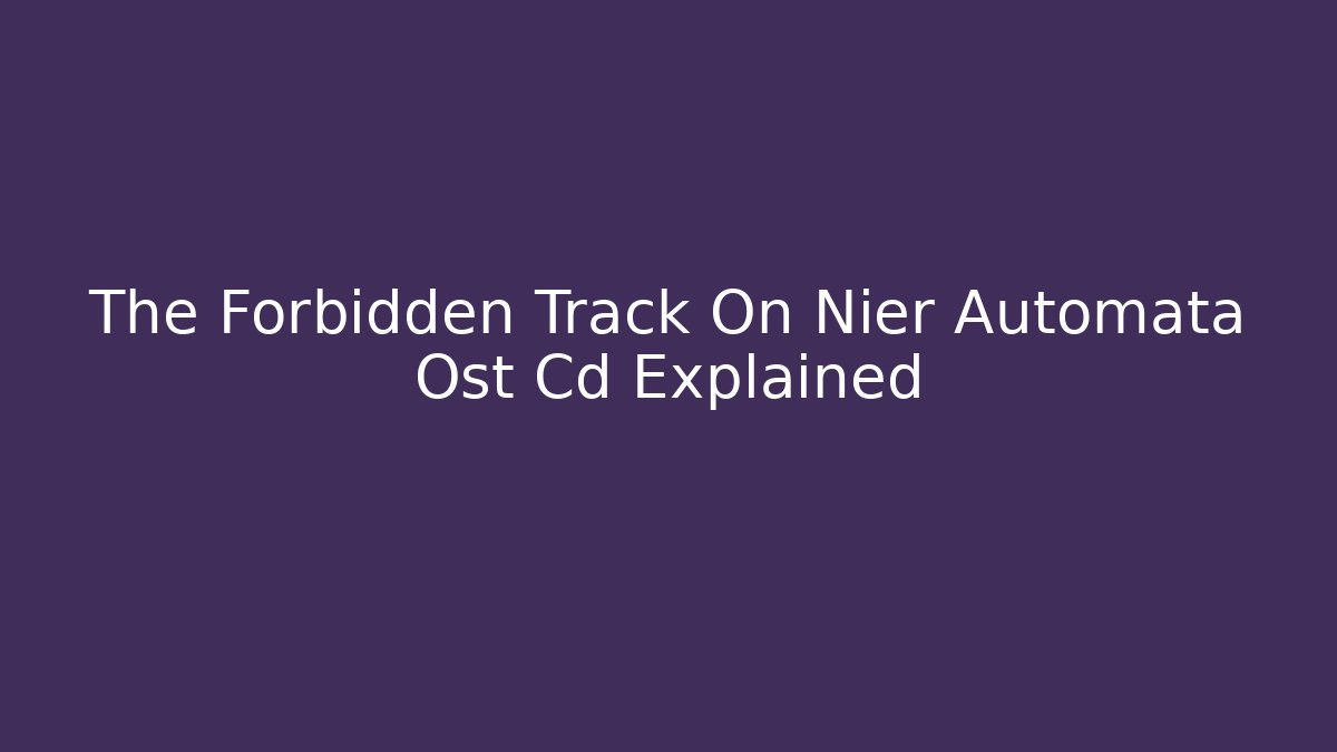 The Forbidden Track On Nier Automata Ost Cd Explained
