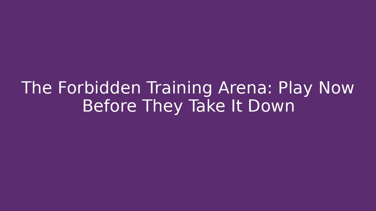 The Forbidden Training Arena: Play Now Before They Take It Down