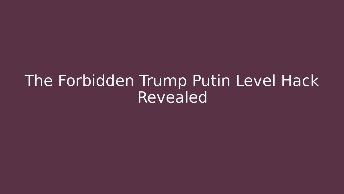 The Forbidden Trump Putin Level Hack Revealed