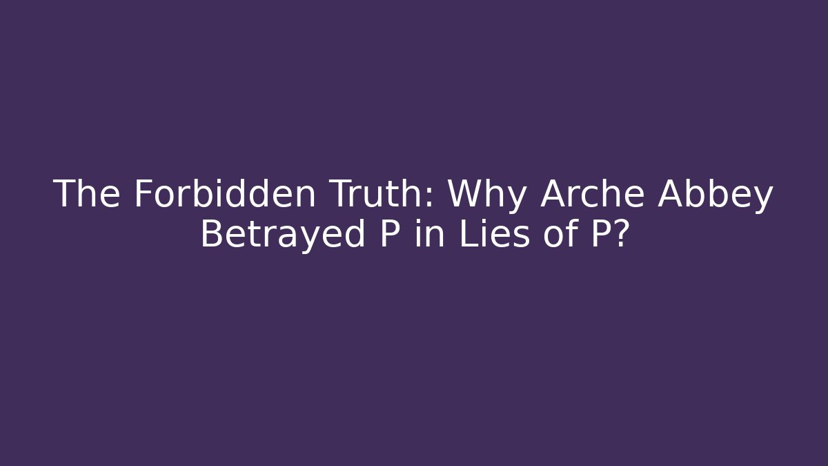 The Forbidden Truth: Why Arche Abbey Betrayed P in Lies of P?