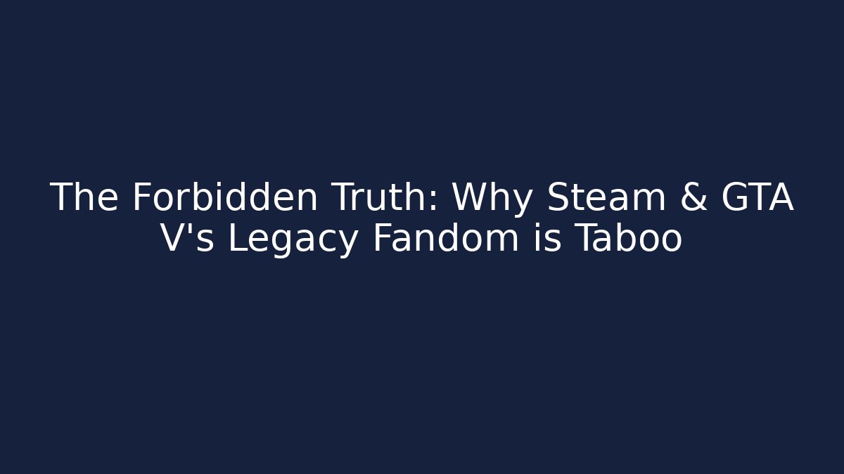 The Forbidden Truth: Why Steam & GTA V's Legacy Fandom is Taboo