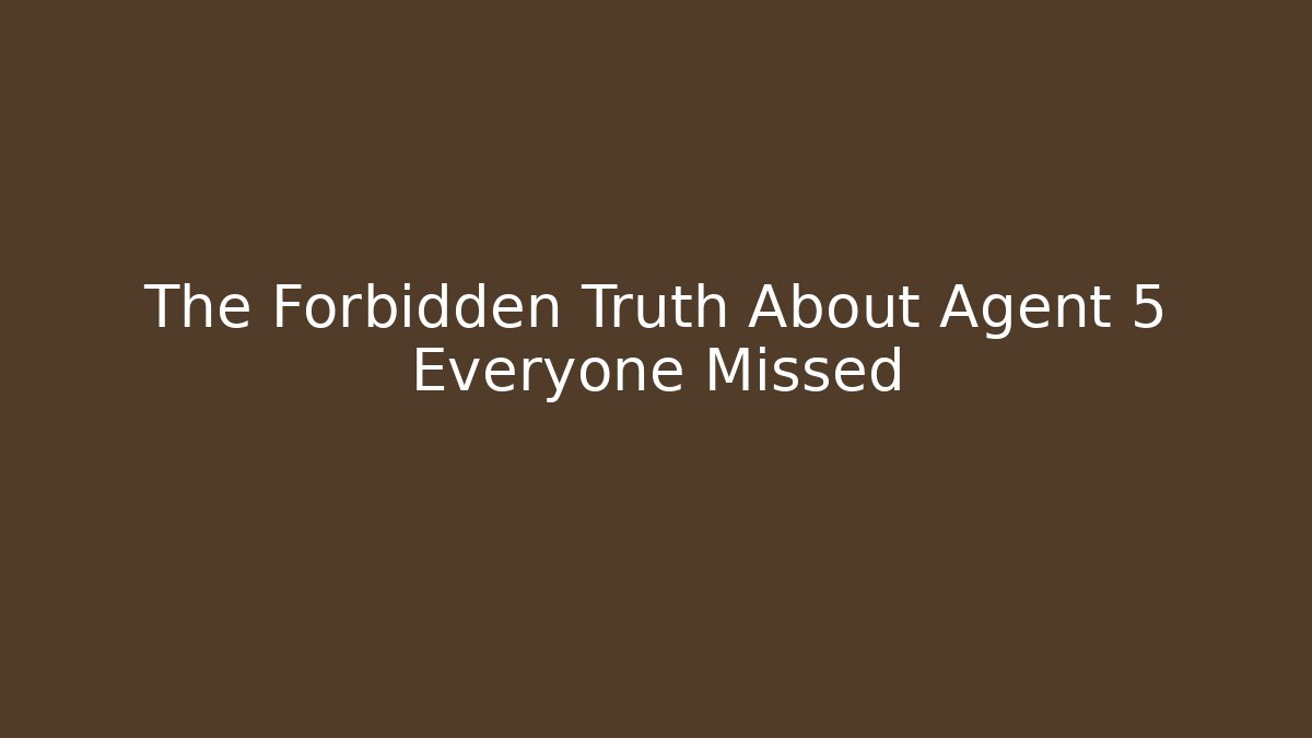 The Forbidden Truth About Agent 5 Everyone Missed