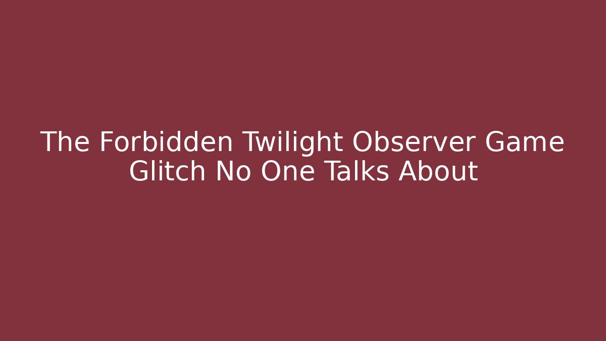 The Forbidden Twilight Observer Game Glitch No One Talks About