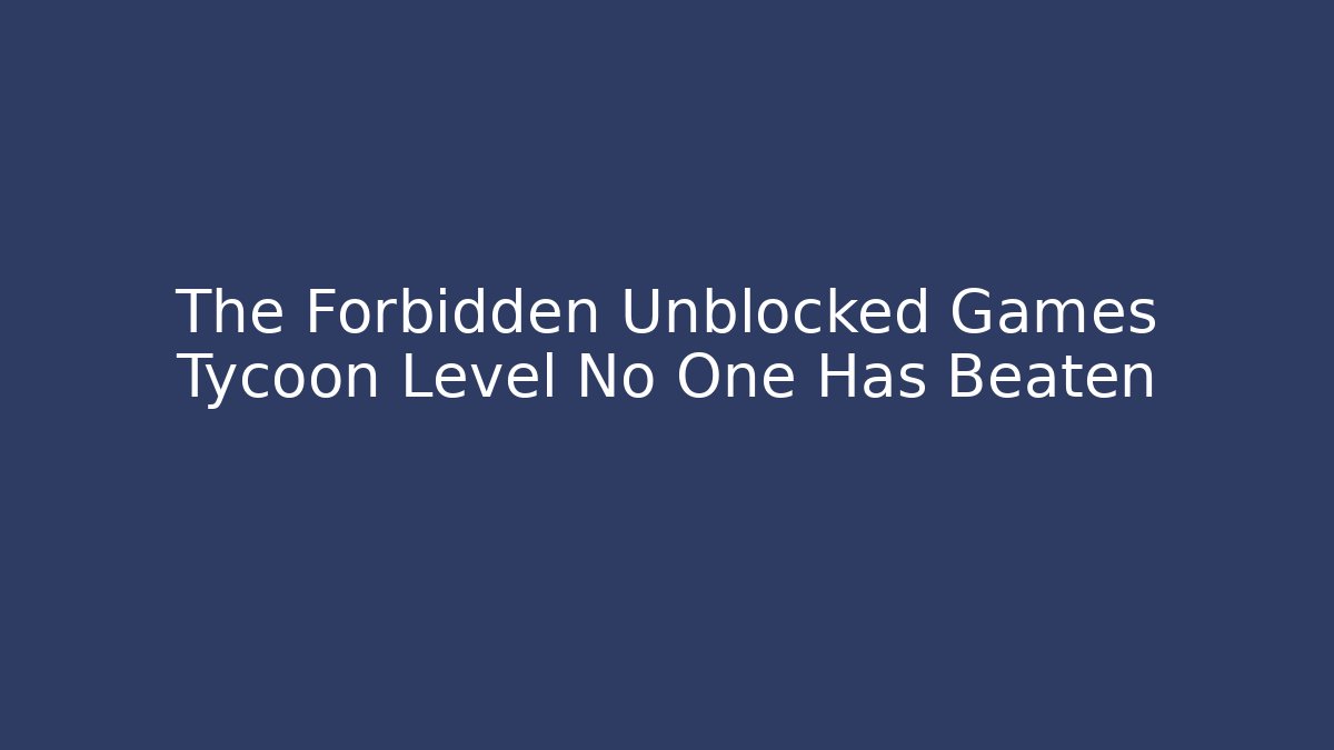 The Forbidden Unblocked Games Tycoon Level No One Has Beaten