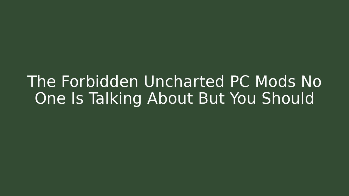 The Forbidden Uncharted PC Mods No One Is Talking About But You Should