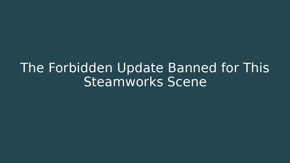 The Forbidden Update Banned for This Steamworks Scene