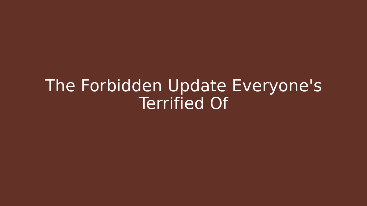 The Forbidden Update Everyone's Terrified Of