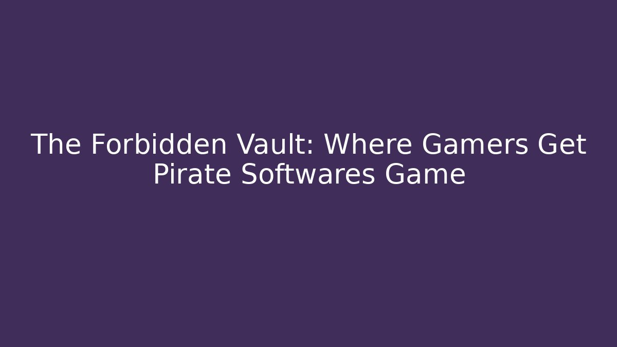 The Forbidden Vault: Where Gamers Get Pirate Softwares Game