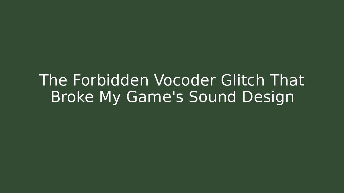 The Forbidden Vocoder Glitch That Broke My Game’s Sound Design