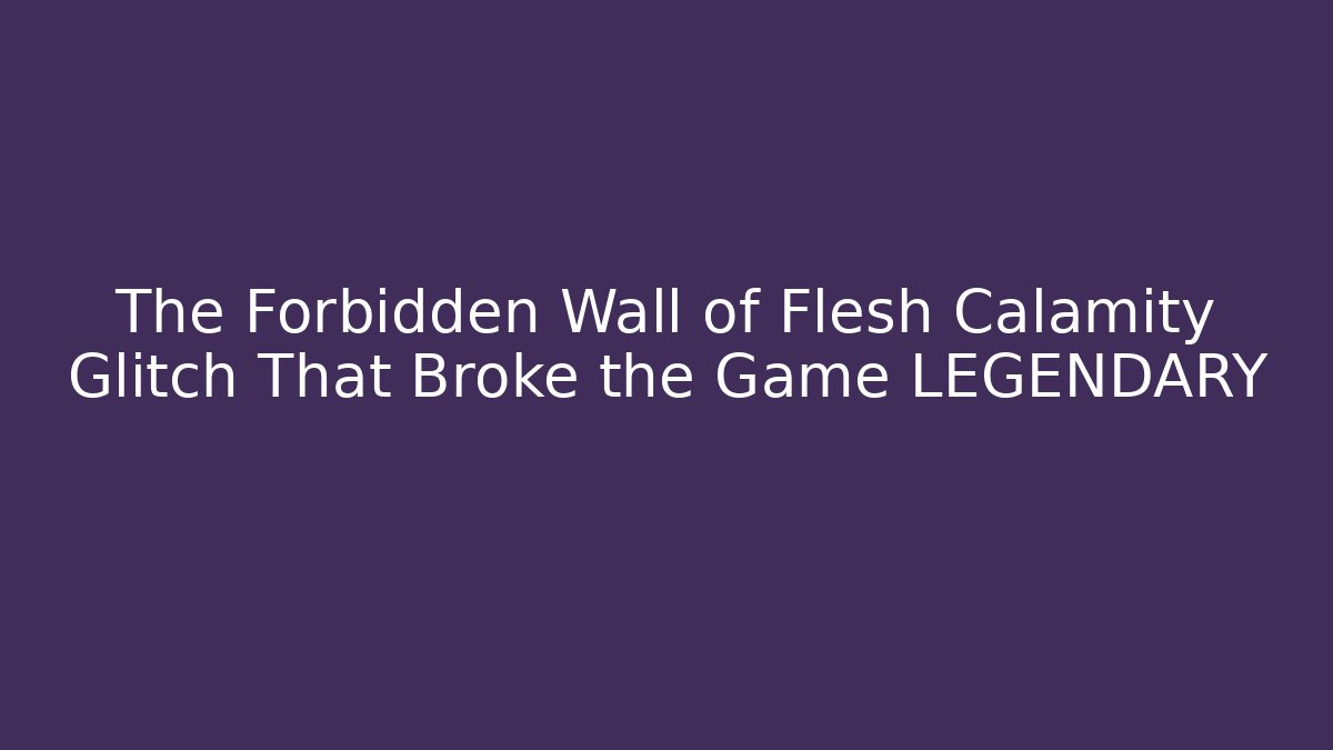 The Forbidden Wall of Flesh Calamity Glitch That Broke the Game LEGENDARY
