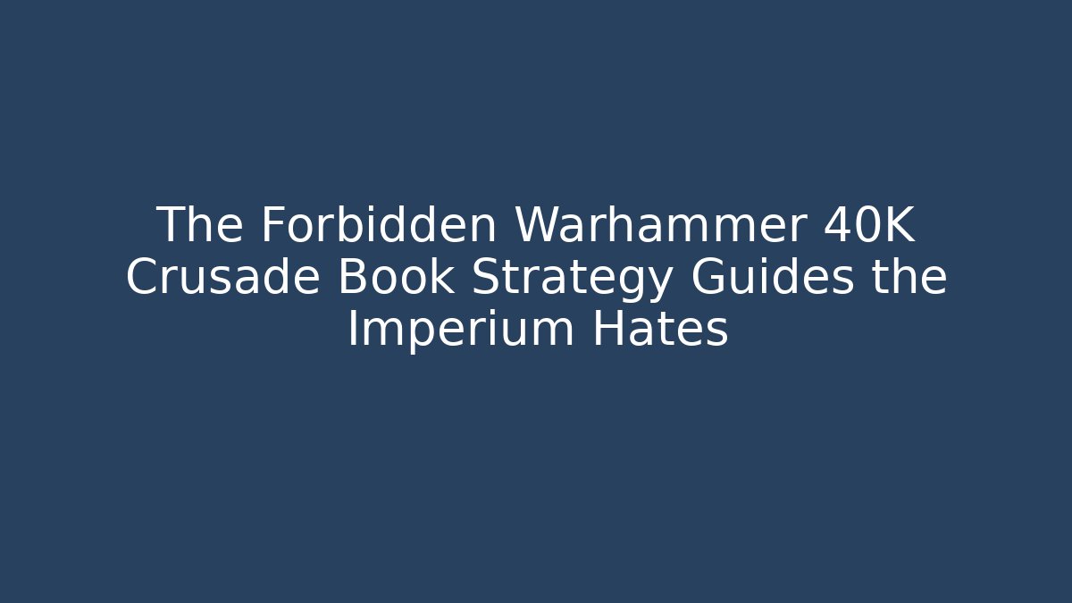 The Forbidden Warhammer 40K Crusade Book Strategy Guides the Imperium Hates