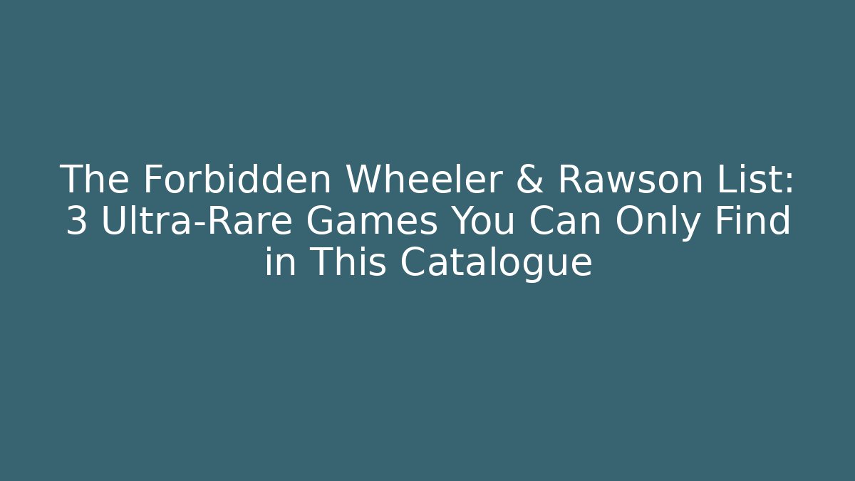 The Forbidden Wheeler & Rawson List: 3 Ultra-Rare Games You Can Only Find in This Catalogue