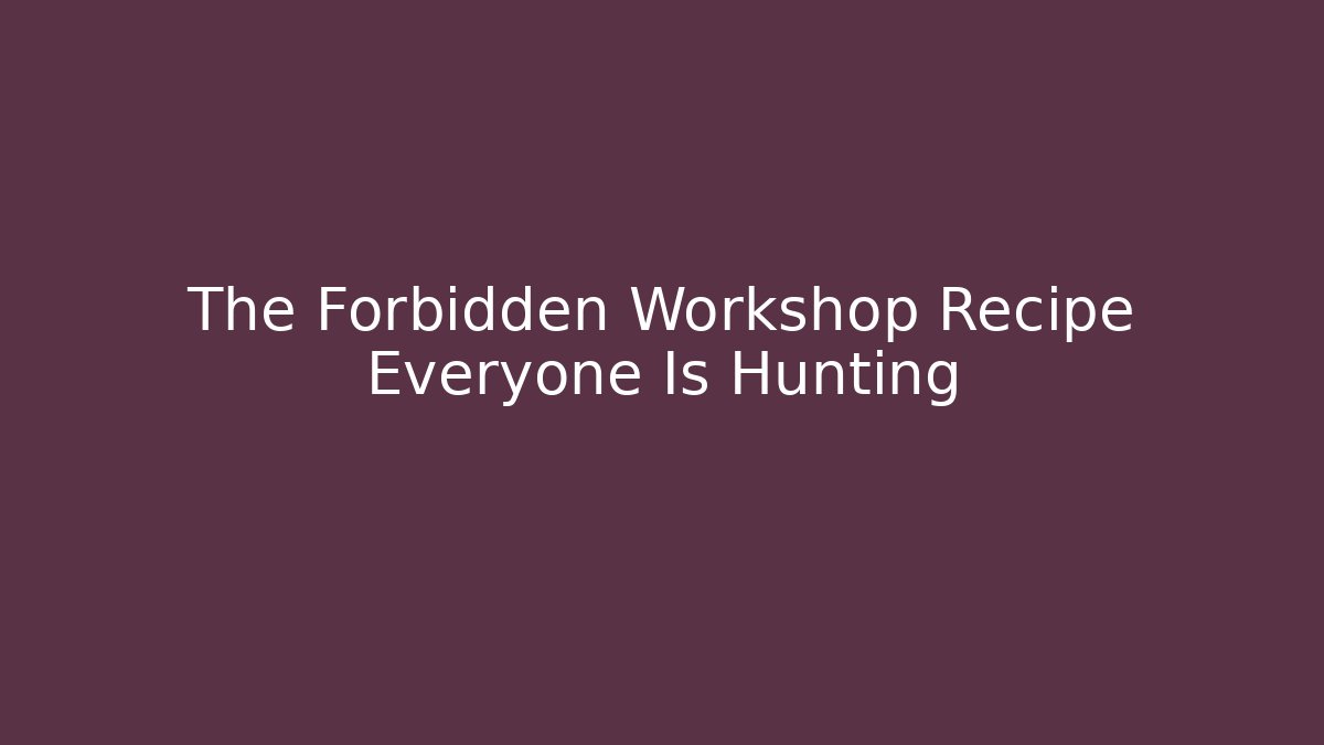 The Forbidden Workshop Recipe Everyone Is Hunting