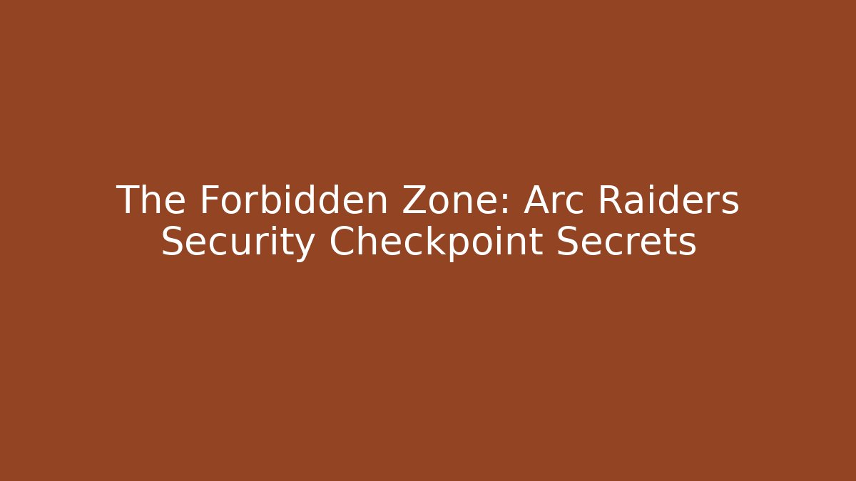 The Forbidden Zone: Arc Raiders Security Checkpoint Secrets