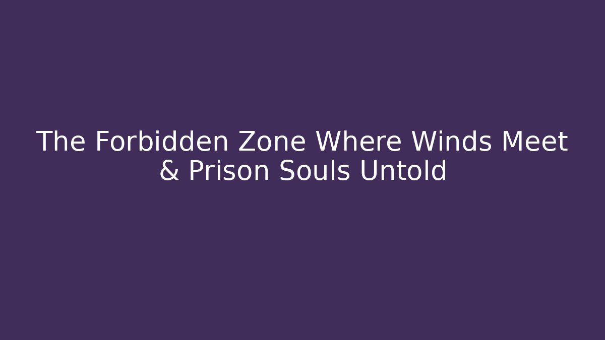 The Forbidden Zone Where Winds Meet & Prison Souls Untold
