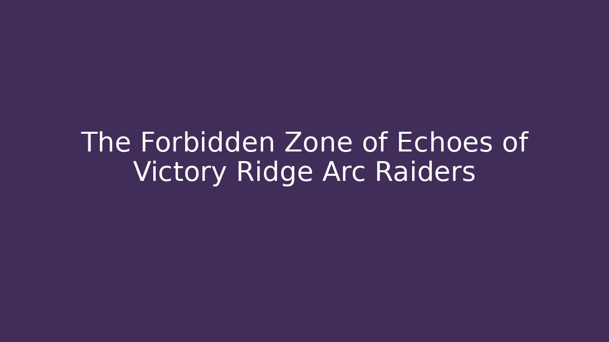 The Forbidden Zone of Echoes of Victory Ridge Arc Raiders