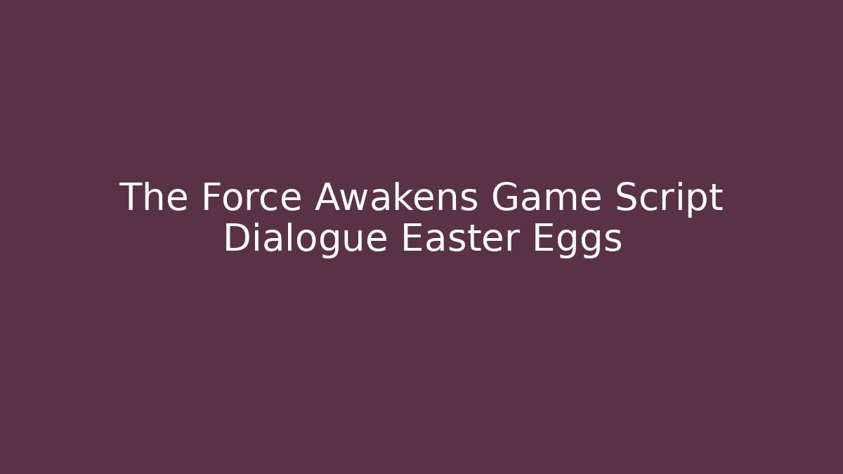 The Force Awakens Game Script Dialogue Easter Eggs