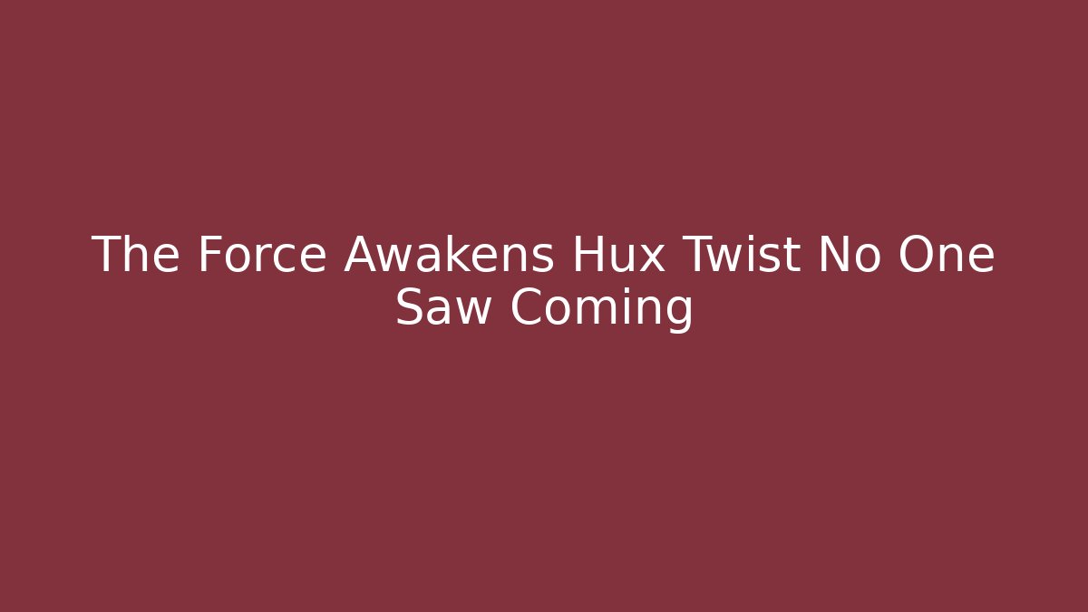 The Force Awakens Hux Twist No One Saw Coming