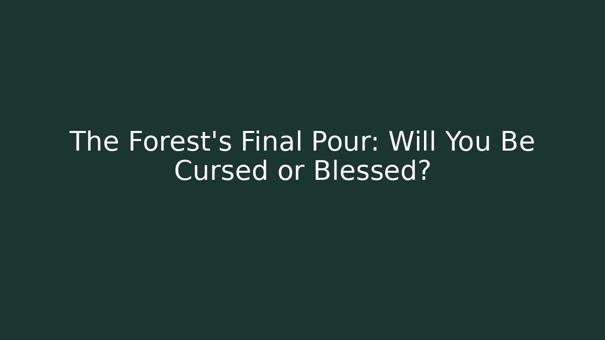 The Forest’s Final Pour: Will You Be Cursed or Blessed?