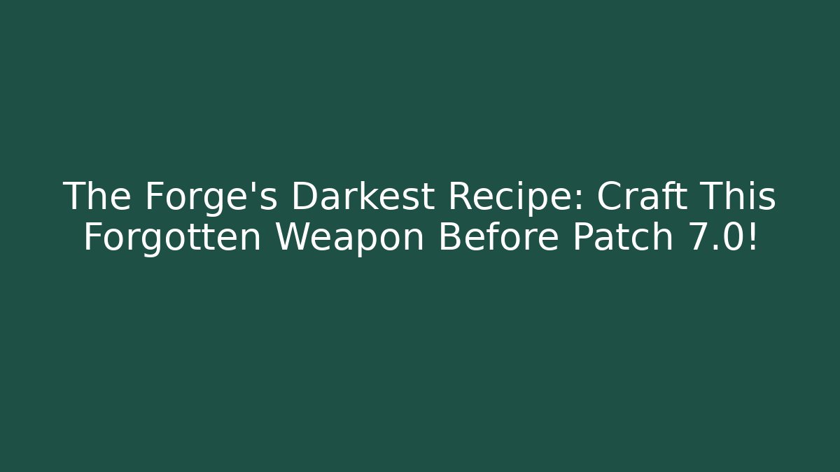 The Forge's Darkest Recipe: Craft This Forgotten Weapon Before Patch 7.0!