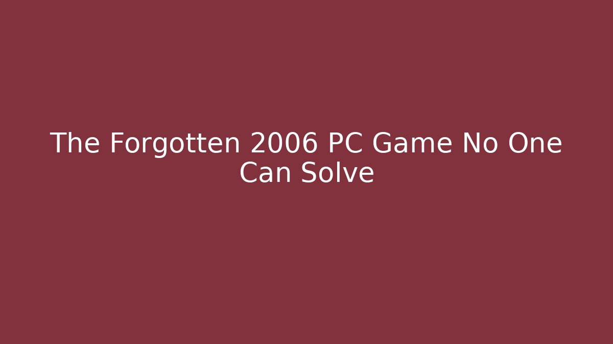 The Forgotten 2006 PC Game No One Can Solve