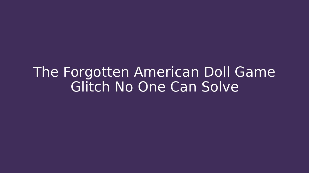 The Forgotten American Doll Game Glitch No One Can Solve