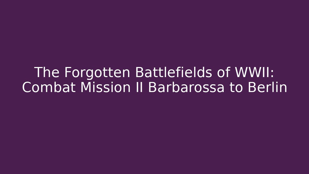 The Forgotten Battlefields of WWII: Combat Mission II Barbarossa to Berlin