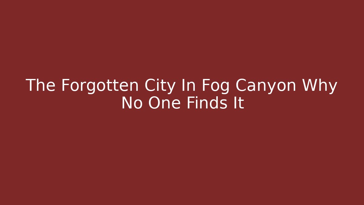 The Forgotten City In Fog Canyon Why No One Finds It