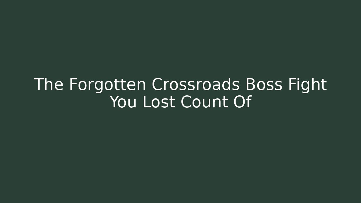 The Forgotten Crossroads Boss Fight You Lost Count Of
