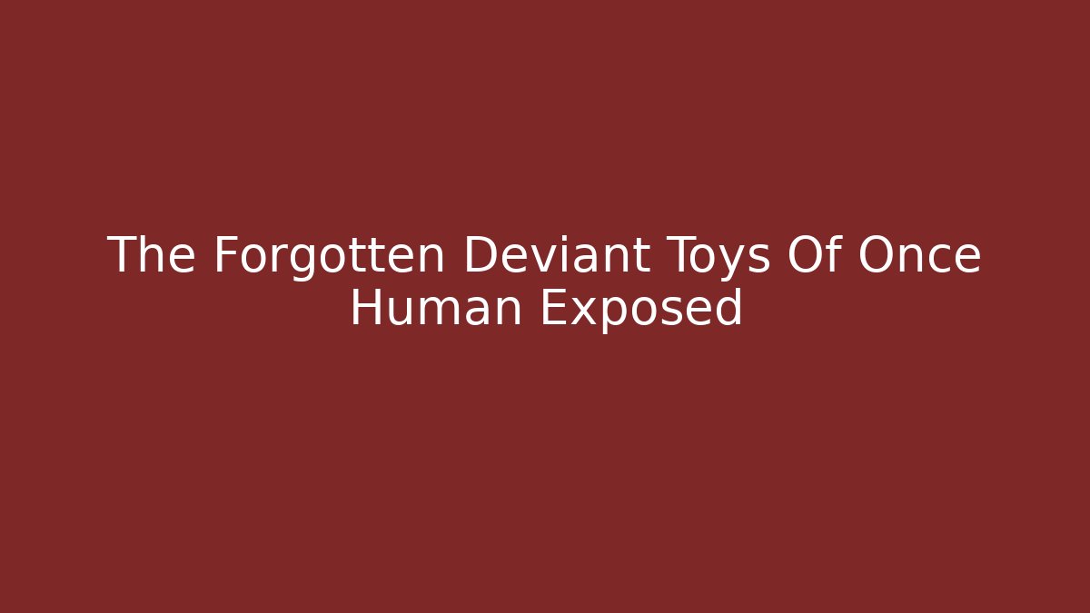 The Forgotten Deviant Toys Of Once Human Exposed