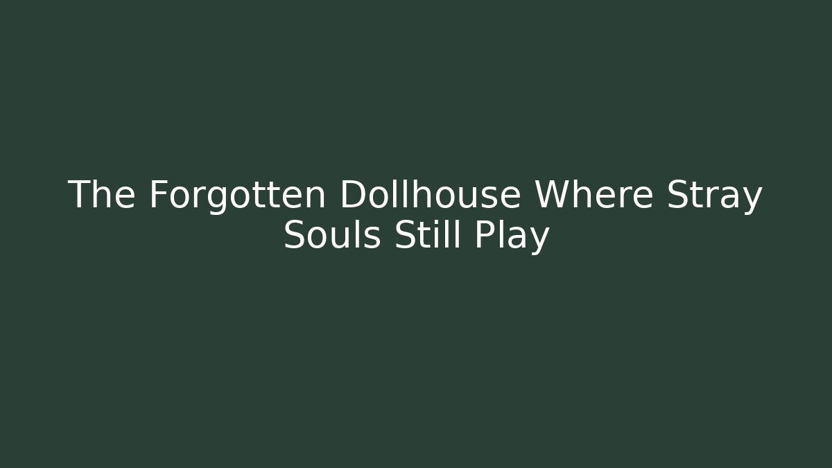 The Forgotten Dollhouse Where Stray Souls Still Play