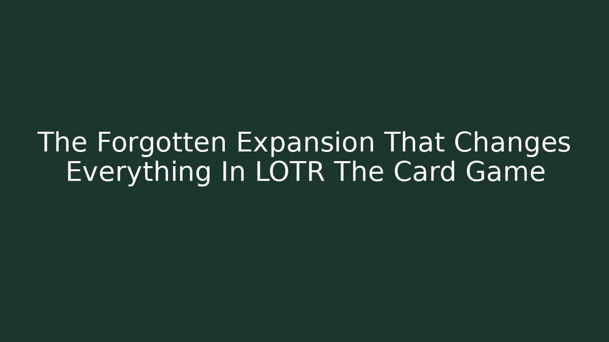 The Forgotten Expansion That Changes Everything In LOTR The Card Game