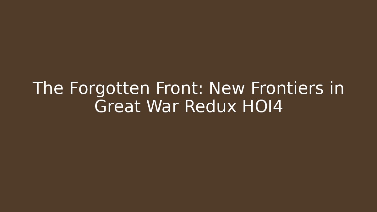 The Forgotten Front: New Frontiers in Great War Redux HOI4