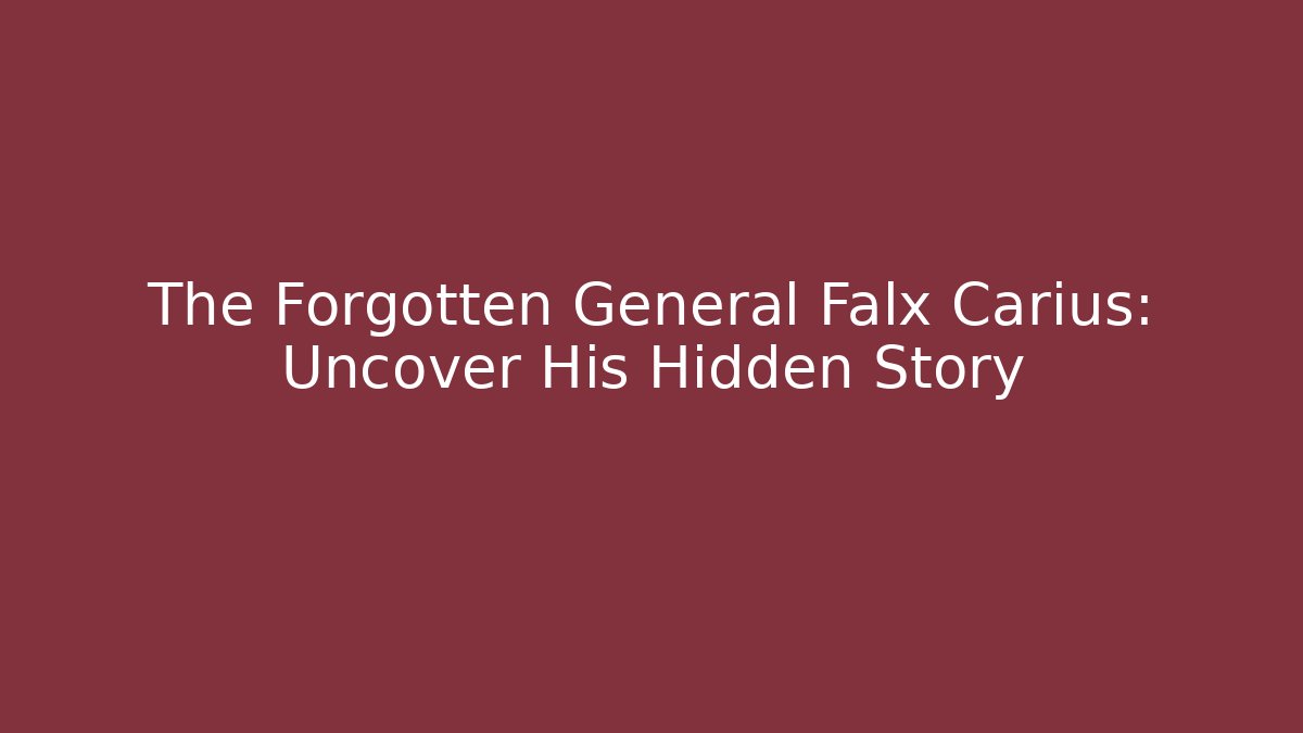 The Forgotten General Falx Carius: Uncover His Hidden Story