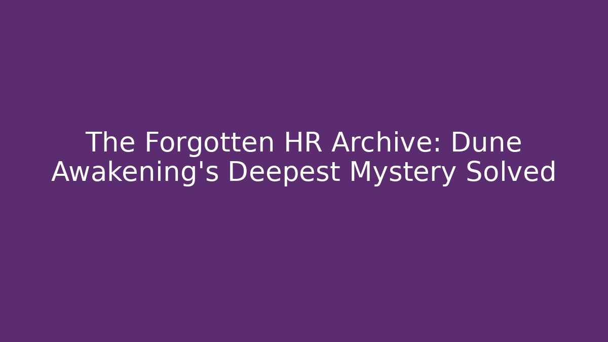 The Forgotten HR Archive: Dune Awakening's Deepest Mystery Solved