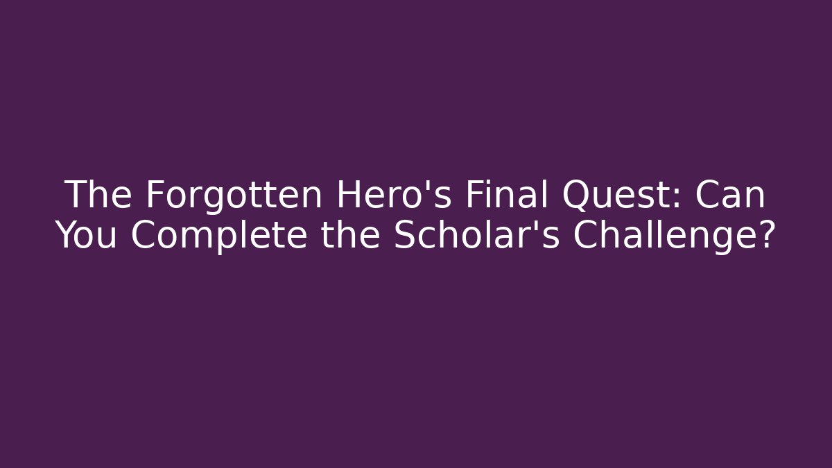 The Forgotten Hero's Final Quest: Can You Complete the Scholar's Challenge?
